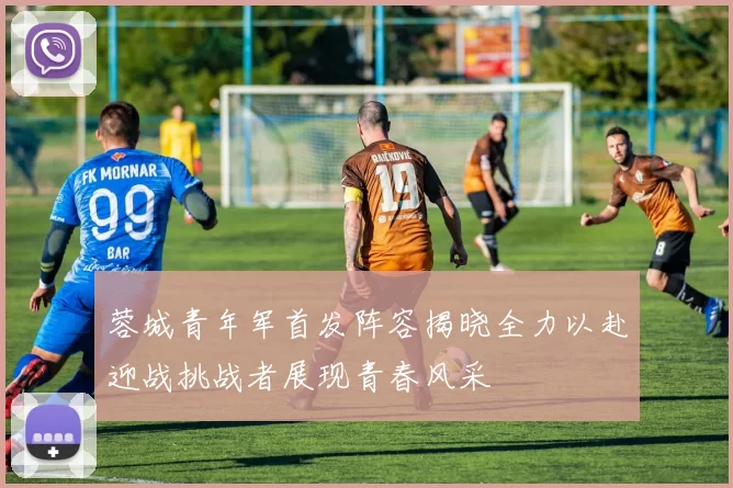 蓉城青年军首发阵容揭晓全力以赴迎战挑战者展现青春风采