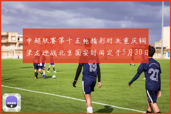 中超联赛第十五轮精彩对决重庆铜梁龙迎战北京国安时间定于5月30日20点
