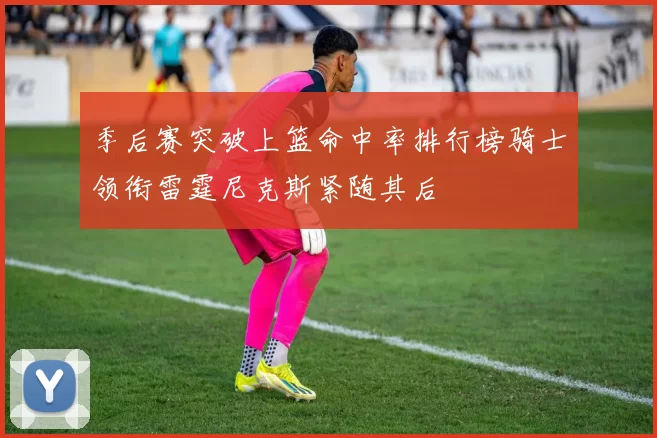季后赛突破上篮命中率排行榜骑士领衔雷霆尼克斯紧随其后