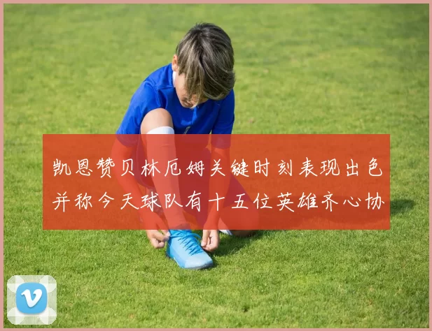 凯恩赞贝林厄姆关键时刻表现出色并称今天球队有十五位英雄齐心协力
