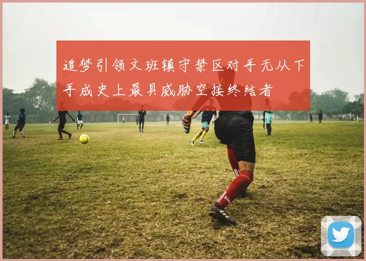 追梦引领文班镇守禁区对手无从下手成史上最具威胁空接终结者