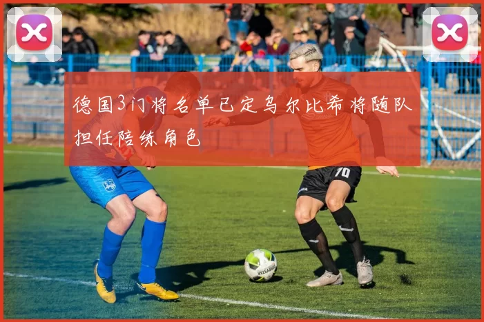 德国3门将名单已定乌尔比希将随队担任陪练角色