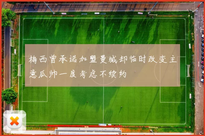 梅西曾承诺加盟曼城却临时改变主意瓜帅一度考虑不续约