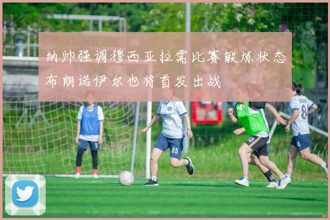 纳帅强调穆西亚拉需比赛锻炼状态布朗诺伊尔也将首发出战