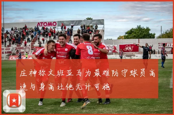 庄神称文班亚马为最难防守球员高速与身高让他无计可施