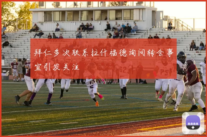 拜仁多次联系拉什福德询问转会事宜引发关注