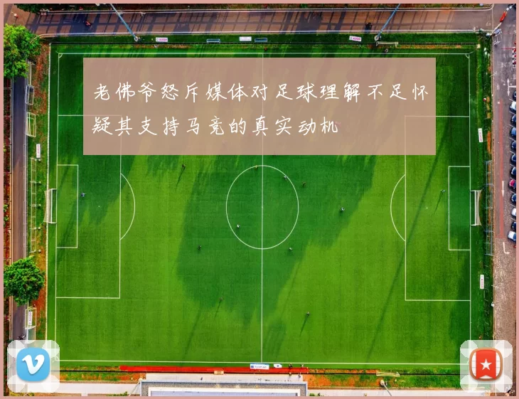 老佛爷怒斥媒体对足球理解不足怀疑其支持马竞的真实动机