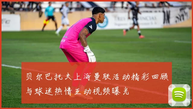 贝尔巴托夫上海曼联活动精彩回顾与球迷热情互动视频曝光