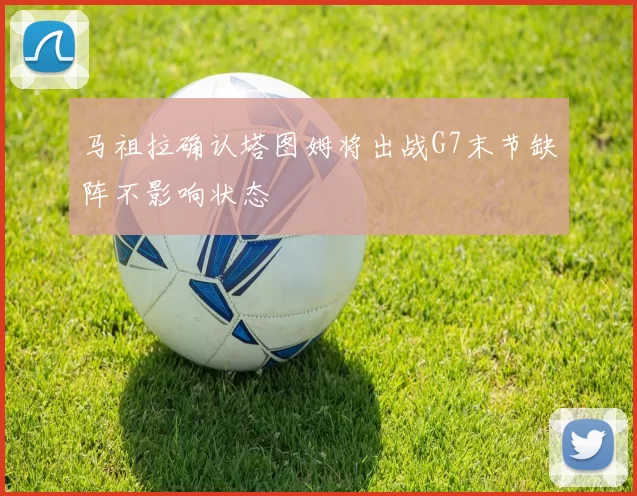 马祖拉确认塔图姆将出战G7末节缺阵不影响状态