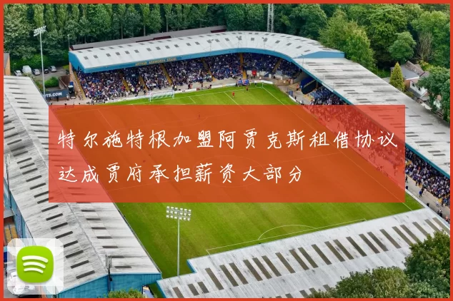 特尔施特根加盟阿贾克斯租借协议达成贾府承担薪资大部分