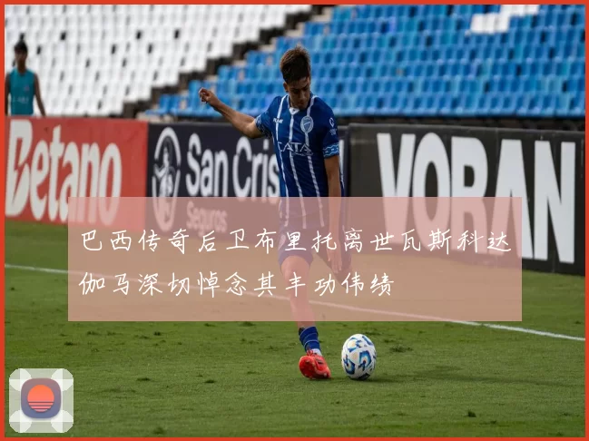巴西传奇后卫布里托离世瓦斯科达伽马深切悼念其丰功伟绩