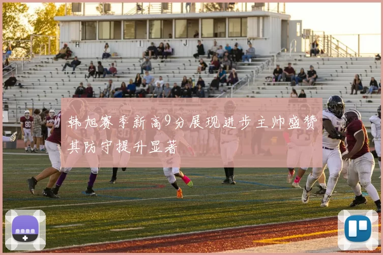 韩旭赛季新高9分展现进步主帅盛赞其防守提升显著