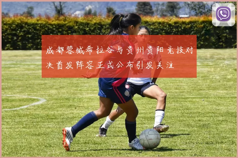 成都蓉城希拉谷与贵州贵阳竞技对决首发阵容正式公布引发关注