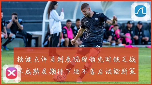 杨健点评马刺表现称领先时缺乏战术成熟度期待下场不落后试验新策略