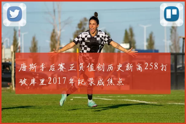 唐斯季后赛正负值创历史新高258打破库里2017年纪录成焦点