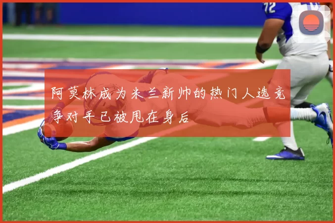 阿莫林成为米兰新帅的热门人选竞争对手已被甩在身后