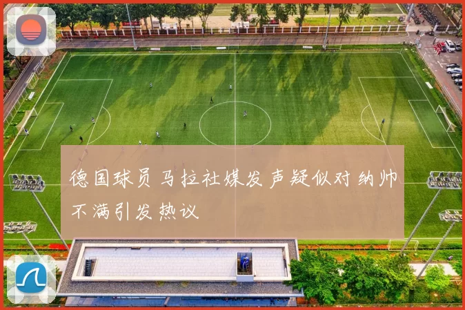 德国球员马拉社媒发声疑似对纳帅不满引发热议
