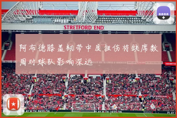 阿布德膝盖韧带中度扭伤将缺席数周对球队影响深远