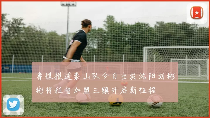 鲁媒报道泰山队今日出发沈阳刘彬彬将租借加盟三镇开启新征程