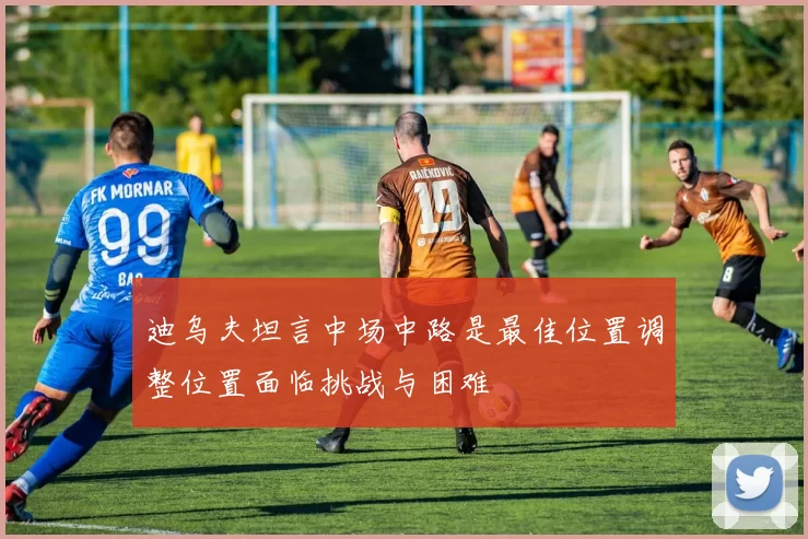 迪乌夫坦言中场中路是最佳位置调整位置面临挑战与困难